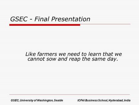 Like farmers we need to learn that we cannot sow and reap the same day. GSEC, University of Washington, Seattle ICFAI Business School, Hyderabad, India.