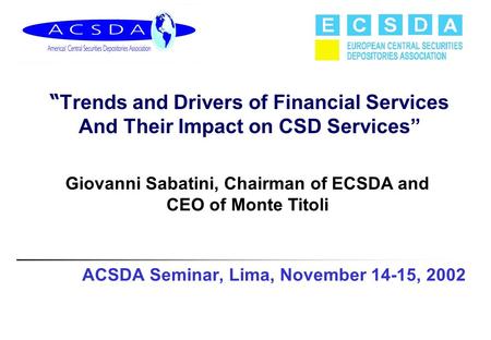 ACSDA Seminar, Lima, November 14-15, 2002 “ Trends and Drivers of Financial Services And Their Impact on CSD Services” Giovanni Sabatini, Chairman of ECSDA.