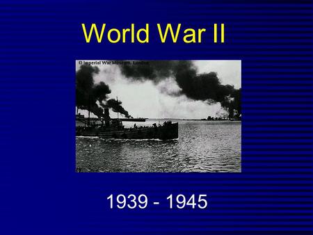 World War II 1939 - 1945.