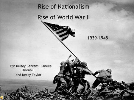 By: Kelsey Behrens, Lanelle Thornhill, and Becky Taylor Rise of Nationalism Rise of World War II 1939-1945.