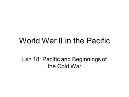 World War II in the Pacific Lsn 18: Pacific and Beginnings of the Cold War.