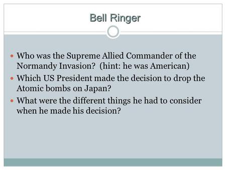 Bell Ringer Who was the Supreme Allied Commander of the Normandy Invasion? (hint: he was American) Which US President made the decision to drop the Atomic.