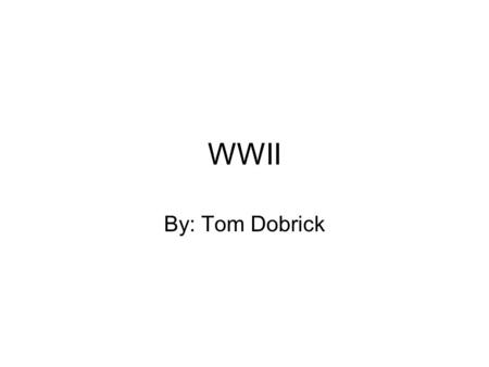 WWII By: Tom Dobrick. Part I World War II was fought between the Axis and the Allies The Axis The Allies Germany USA Italy England Japan France Soviet.