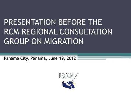 PRESENTATION BEFORE THE RCM REGIONAL CONSULTATION GROUP ON MIGRATION Panama City, Panama, June 19, 2012.