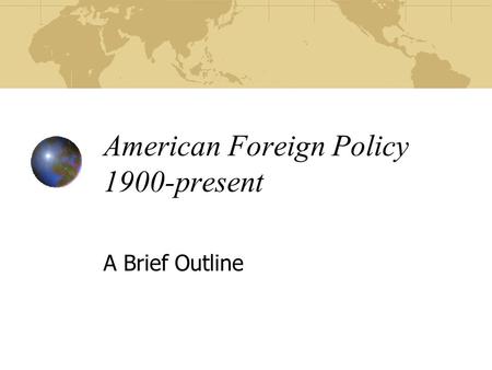 American Foreign Policy 1900-present A Brief Outline.