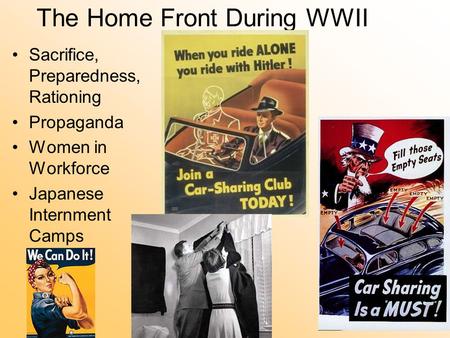 The Home Front During WWII Sacrifice, Preparedness, Rationing Propaganda Women in Workforce Japanese Internment Camps.