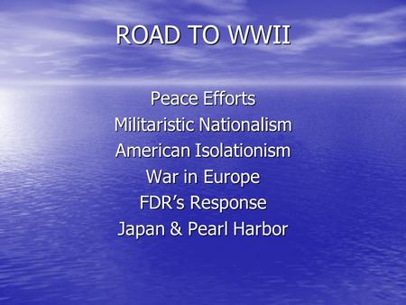 ROAD TO WWII Peace Efforts Militaristic Nationalism American Isolationism War in Europe FDR’s Response Japan & Pearl Harbor.