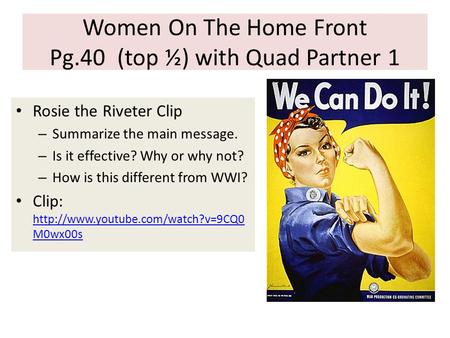 Women On The Home Front Pg.40 (top ½) with Quad Partner 1 Rosie the Riveter Clip – Summarize the main message. – Is it effective? Why or why not? – How.
