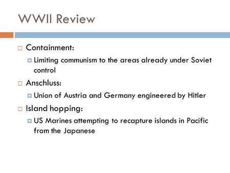 WWII Review  Containment:  Limiting communism to the areas already under Soviet control  Anschluss:  Union of Austria and Germany engineered by Hitler.