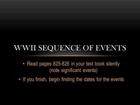 Read pages 825-826 in your text book silently (note significant events) If you finish, begin finding the dates for the events WWII SEQUENCE OF EVENTS.