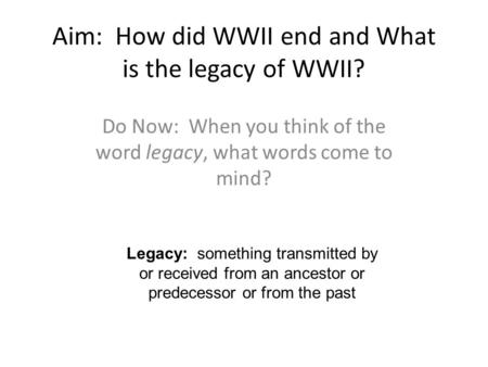 Aim: How did WWII end and What is the legacy of WWII? Do Now: When you think of the word legacy, what words come to mind? Legacy: something transmitted.