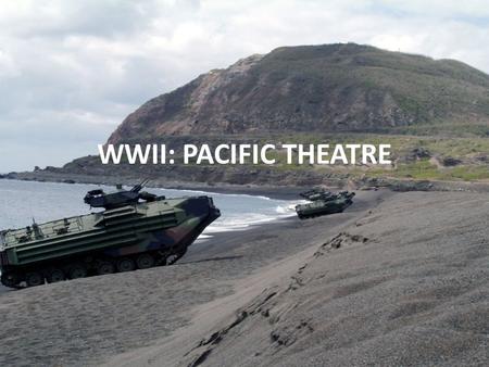 WWII: PACIFIC THEATRE. Island Hopping Securing island by island to ensure shorter/safer routes for bombing campaigns against Japan. Resources needed: