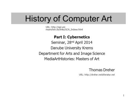 1 History of Computer Art Part I: Cybernetics Seminar, 28 nd April 2014 Danube University Krems Department for Arts and Image Science MediaArtHistories: