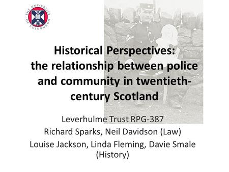 Historical Perspectives: the relationship between police and community in twentieth- century Scotland Leverhulme Trust RPG-387 Richard Sparks, Neil Davidson.