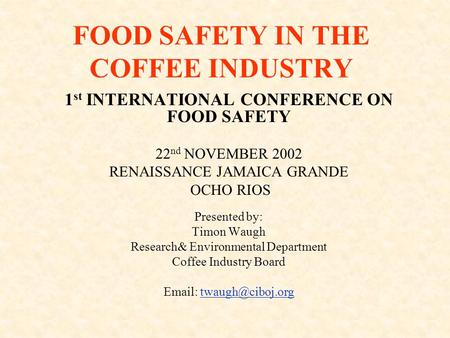 FOOD SAFETY IN THE COFFEE INDUSTRY 1 st INTERNATIONAL CONFERENCE ON FOOD SAFETY 22 nd NOVEMBER 2002 RENAISSANCE JAMAICA GRANDE OCHO RIOS Presented by: