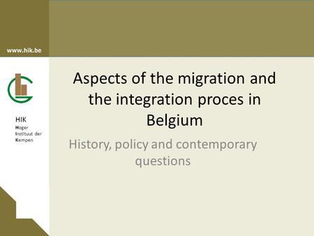 HIK Hoger Instituut der Kempen Aspects of the migration and the integration proces in Belgium History, policy and contemporary questions.