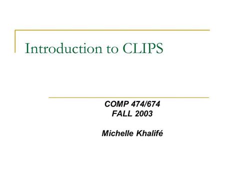 Introduction to CLIPS COMP 474/674 FALL 2003 Michelle Khalifé.