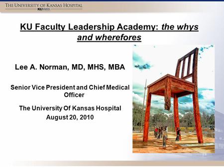 KU Faculty Leadership Academy: the whys and wherefores Lee A. Norman, MD, MHS, MBA Senior Vice President and Chief Medical Officer The University Of Kansas.