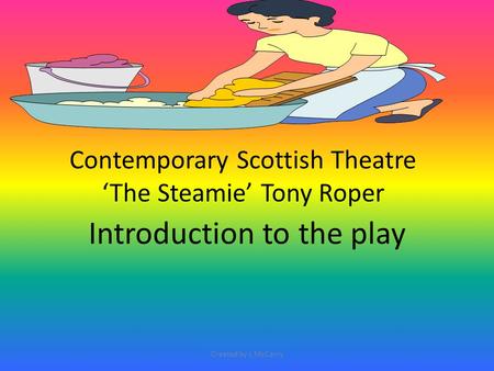 Contemporary Scottish Theatre ‘The Steamie’ Tony Roper Introduction to the play Created by L McCarry.
