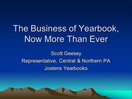 The Business of Yearbook, Now More Than Ever Scott Geesey Representative, Central & Northern PA Jostens Yearbooks.