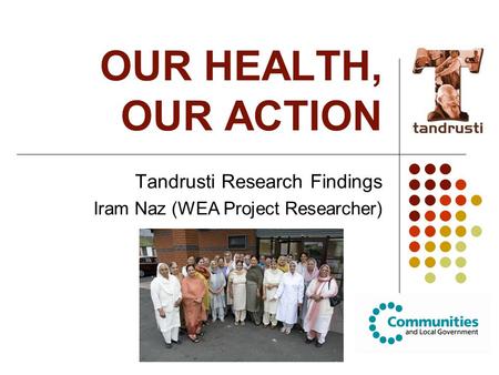 OUR HEALTH, OUR ACTION Tandrusti Research Findings Iram Naz (WEA Project Researcher)