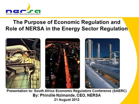 1 The Purpose of Economic Regulation and Role of NERSA in the Energy Sector Regulation Presentation to: South Africa Economic Regulators Conference (SAERC)