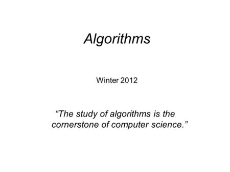 “The study of algorithms is the cornerstone of computer science.” Algorithms Winter 2012.