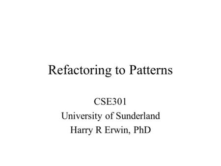 Refactoring to Patterns CSE301 University of Sunderland Harry R Erwin, PhD.