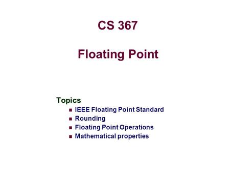 Floating Point Topics IEEE Floating Point Standard Rounding Floating Point Operations Mathematical properties CS 367.