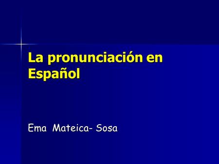 La pronunciación en Español Ema Mateica- Sosa. A – it will be ALWAYS pronounced [ a ] - as in the English words: art – el arte arm.