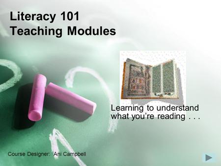 Literacy 101 Teaching Modules Learning to understand what you’re reading... Course Designer: Ani Campbell.
