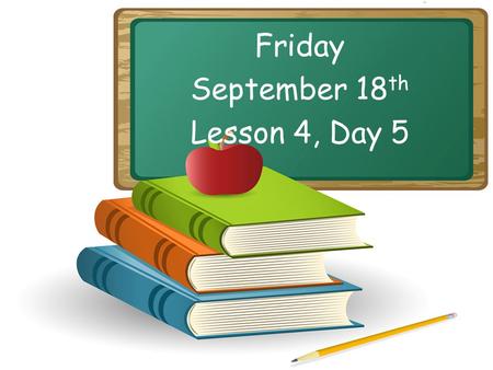 Friday September 18 th Lesson 4, Day 5. Objective: To listen and respond appropriately to oral communication. Question of the Day: What is your favorite.