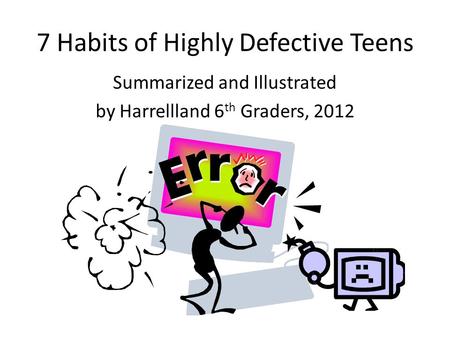 7 Habits of Highly Defective Teens Summarized and Illustrated by Harrellland 6 th Graders, 2012.