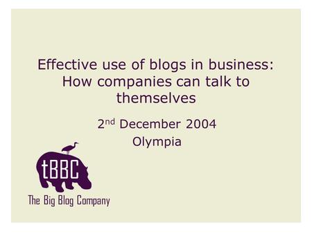 Effective use of blogs in business: How companies can talk to themselves 2 nd December 2004 Olympia The Big Blog Company.