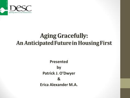 Aging Gracefully: An Anticipated Future in Housing First Presented by Patrick J. O’Dwyer & Erica Alexander M.A.