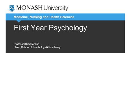 Medicine, Nursing and Health Sciences First Year Psychology Professor Kim Cornish Head, School of Psychology & Psychiatry.