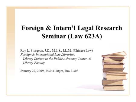 Foreign & Intern’l Legal Research Seminar (Law 623A) Roy L. Sturgeon, J.D., M.L.S., LL.M. (Chinese Law) Foreign & International Law Librarian, Library.