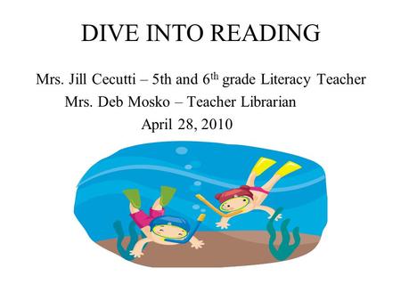 DIVE INTO READING Mrs. Jill Cecutti – 5th and 6 th grade Literacy Teacher Mrs. Deb Mosko – Teacher Librarian April 28, 2010.