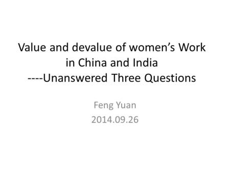 Value and devalue of women’s Work in China and India ----Unanswered Three Questions Feng Yuan 2014.09.26.