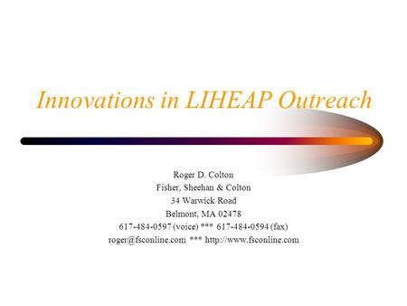 Innovations in LIHEAP Outreach Roger D. Colton Fisher, Sheehan & Colton 34 Warwick Road Belmont, MA 02478 617-484-0597 (voice) *** 617-484-0594 (fax)