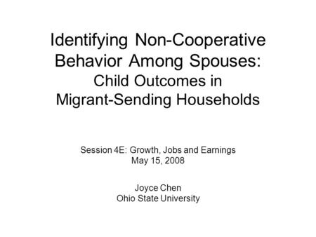 Identifying Non-Cooperative Behavior Among Spouses: Child Outcomes in Migrant-Sending Households Session 4E: Growth, Jobs and Earnings May 15, 2008 Joyce.