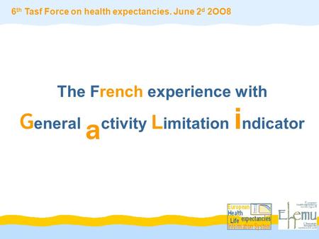 The French experience with G eneral a ctivity L imitation i ndicator 6 th Tasf Force on health expectancies. June 2 d 2OO8.