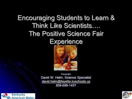 Encouraging Students to Learn & Think Like Scientists…. The Positive Science Fair Experience Presenter David W. Helm, Science Specialist