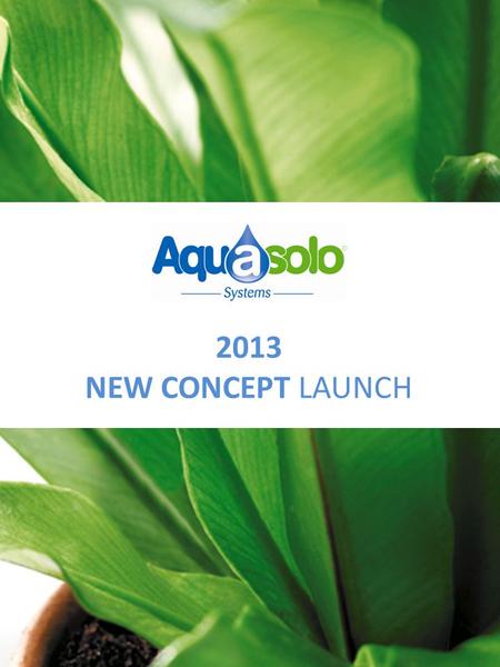 2013 NEW CONCEPT LAUNCH. The culmination of 3 years of development and product innovation! NEW CONCEPT Aquasolo THE automated and natural solution for.