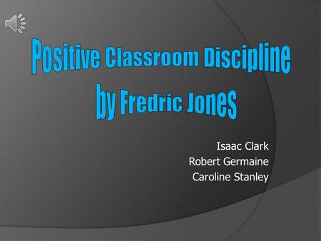 Isaac Clark Robert Germaine Caroline Stanley. Classroom management must be built from the ground up so that most problems do not occur.” -Dr. Fred Jones.