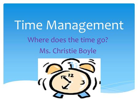 Time Management Where does the time go? Ms. Christie Boyle.