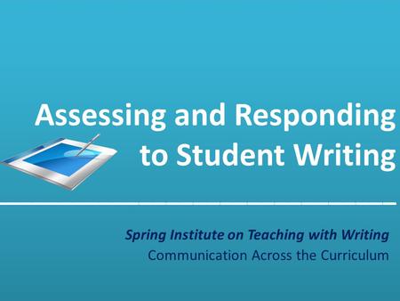 Assessing and Responding to Student Writing ______________________________  Spring Institute on Teaching with Writing Communication Across the Curriculum.