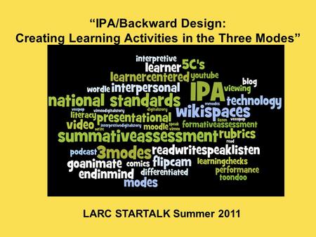 “IPA/Backward Design: Creating Learning Activities in the Three Modes” LARC STARTALK Summer 2011.