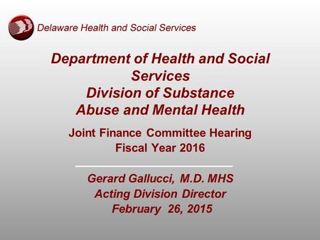 Joint Finance Committee Hearing Fiscal Year 2016 Gerard Gallucci, M.D. MHS Acting Division Director February 26, 2015 Department of Health and Social Services.