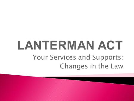 Your Services and Supports: Changes in the Law.  Changes were made in the law by the California legislature.  Changes became effective on July 28, 2009,